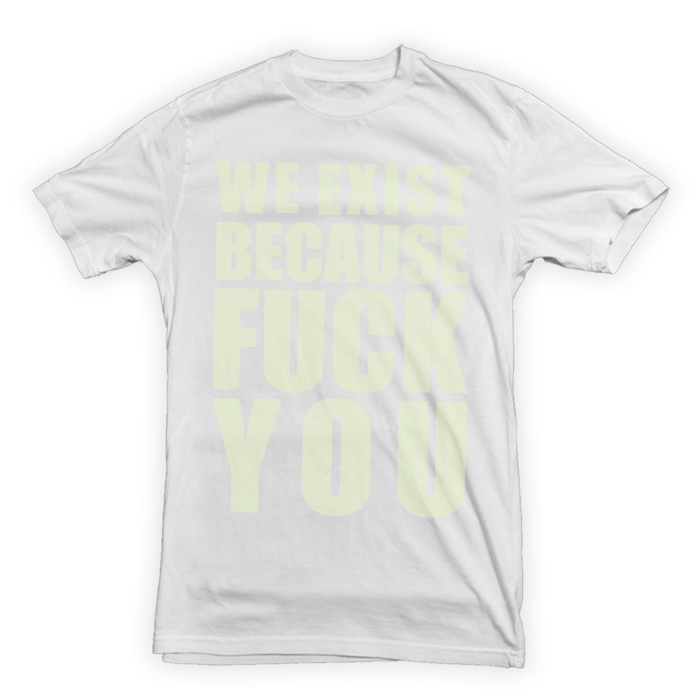 We Exist Because Fuck You T-Shirt